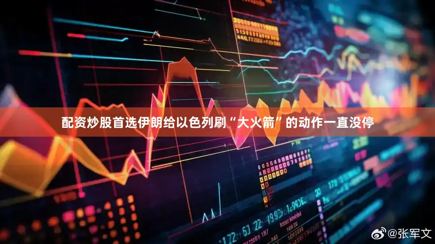 配资炒股首选伊朗给以色列刷“大火箭”的动作一直没停