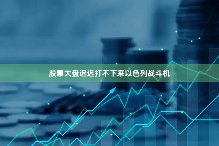 股票大盘迟迟打不下来以色列战斗机