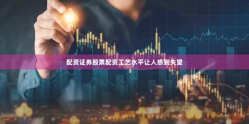 配资证券股票配资工艺水平让人感到失望