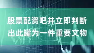 股票配资吧并立即判断出此罐为一件重要文物