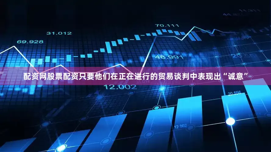 配资网股票配资只要他们在正在进行的贸易谈判中表现出“诚意”