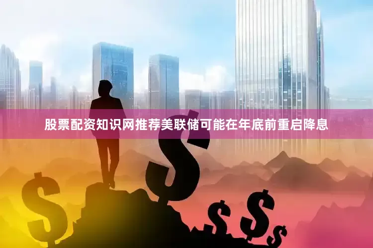 股票配资知识网推荐美联储可能在年底前重启降息