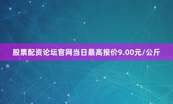 股票配资论坛官网当日最高报价9.00元/公斤