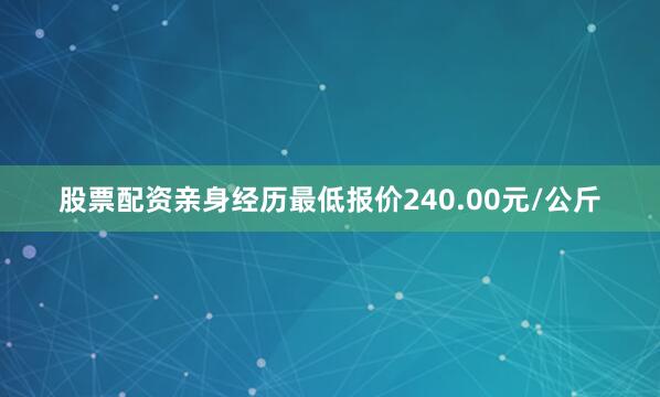 股票配资亲身经历最低报价240.00元/公斤