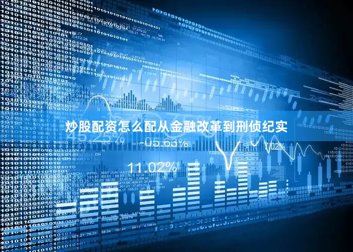 炒股配资怎么配从金融改革到刑侦纪实