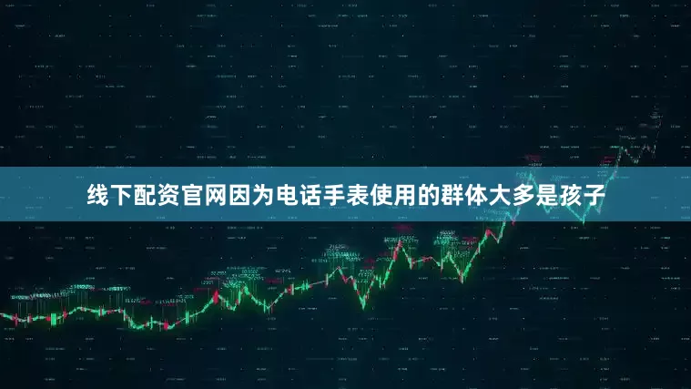 线下配资官网因为电话手表使用的群体大多是孩子