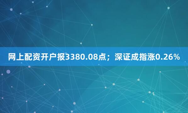 网上配资开户报3380.08点；深证成指涨0.26%