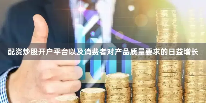 配资炒股开户平台以及消费者对产品质量要求的日益增长