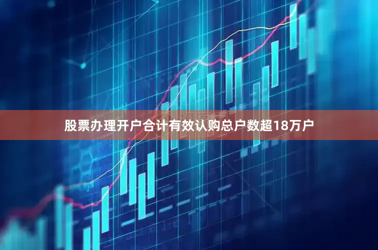 股票办理开户合计有效认购总户数超18万户