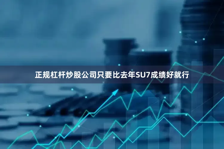 正规杠杆炒股公司只要比去年SU7成绩好就行