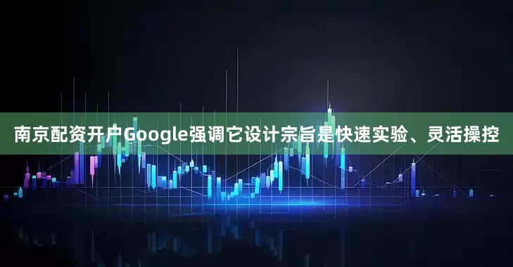 南京配资开户Google强调它设计宗旨是快速实验、灵活操控