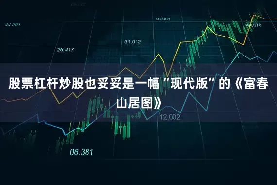 股票杠杆炒股也妥妥是一幅“现代版”的《富春山居图》