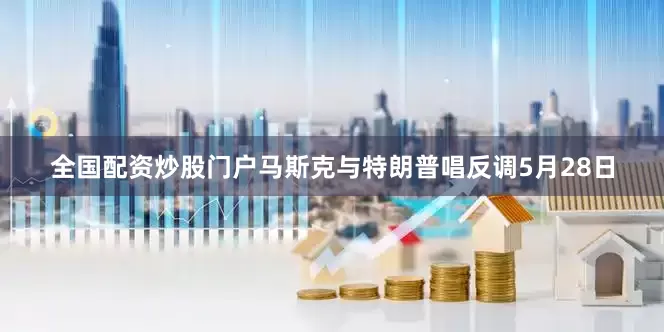 全国配资炒股门户马斯克与特朗普唱反调5月28日