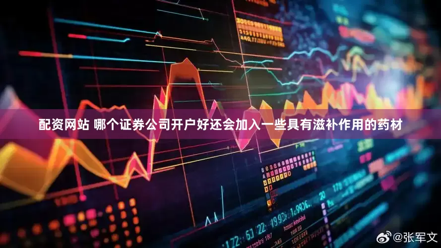 配资网站 哪个证券公司开户好还会加入一些具有滋补作用的药材