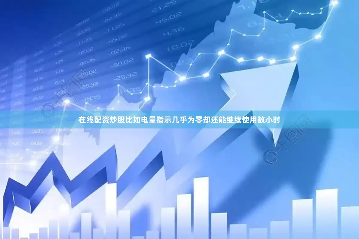 在线配资炒股比如电量指示几乎为零却还能继续使用数小时