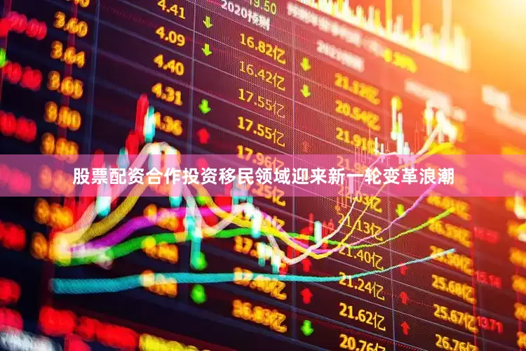 股票配资合作投资移民领域迎来新一轮变革浪潮