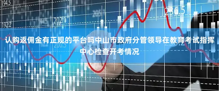 认购返佣金有正规的平台吗中山市政府分管领导在教育考试指挥中心检查开考情况