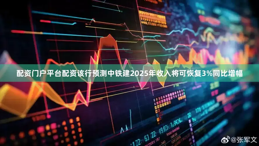 配资门户平台配资该行预测中铁建2025年收入将可恢复3%同比增幅