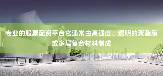 专业的股票配资平台它通常由高强度、透明的聚酯膜或多层复合材料制成