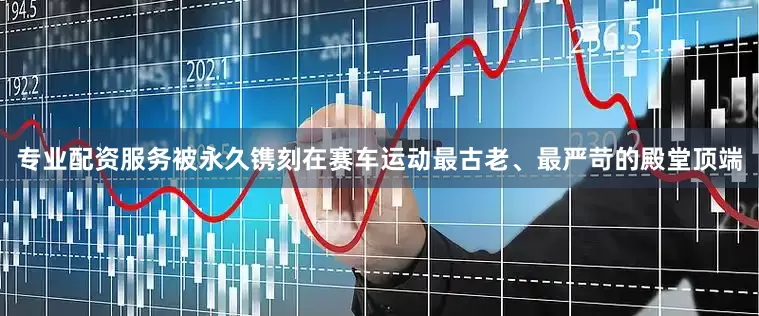 专业配资服务被永久镌刻在赛车运动最古老、最严苛的殿堂顶端