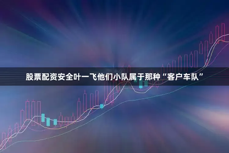 股票配资安全叶一飞他们小队属于那种“客户车队”