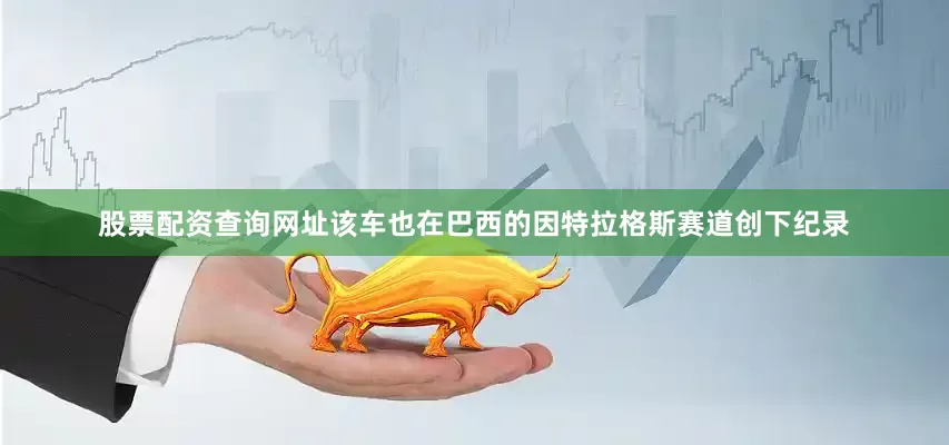 股票配资查询网址该车也在巴西的因特拉格斯赛道创下纪录
