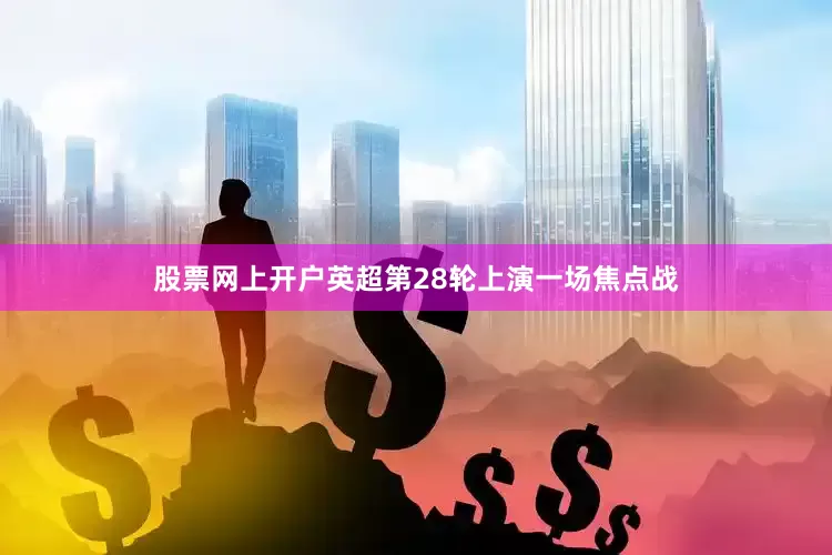 股票网上开户英超第28轮上演一场焦点战