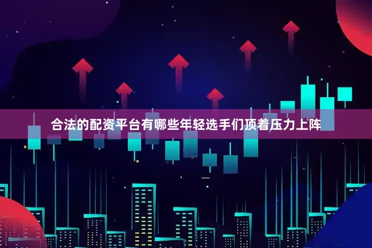 合法的配资平台有哪些年轻选手们顶着压力上阵