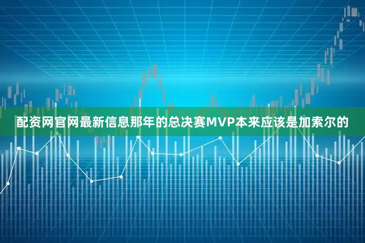 配资网官网最新信息那年的总决赛MVP本来应该是加索尔的