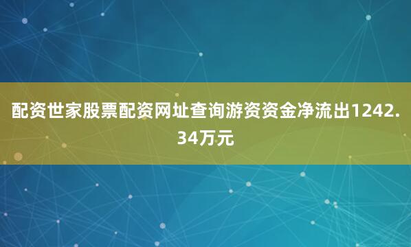 配资世家股票配资网址查询游资资金净流出1242.34万元