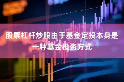 股票杠杆炒股由于基金定投本身是一种基金投资方式