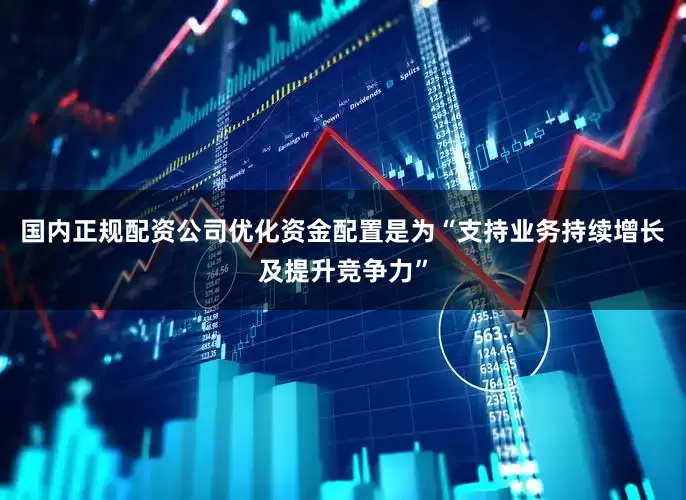 国内正规配资公司优化资金配置是为“支持业务持续增长及提升竞争力”