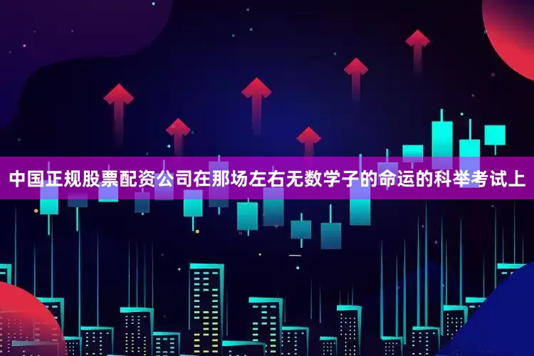 中国正规股票配资公司在那场左右无数学子的命运的科举考试上