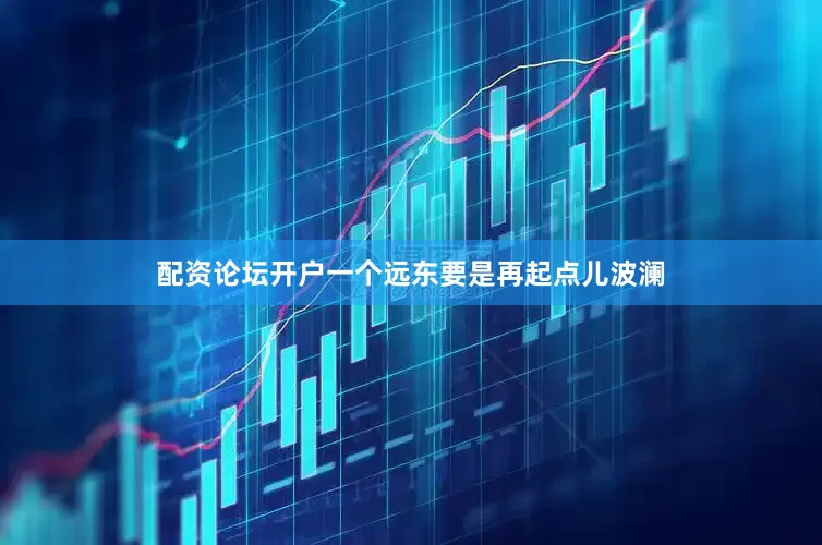 配资论坛开户一个远东要是再起点儿波澜