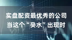 实盘配资最优秀的公司当这个“癸水”出现时