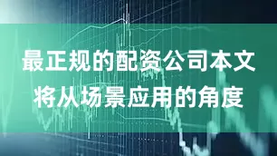 最正规的配资公司本文将从场景应用的角度
