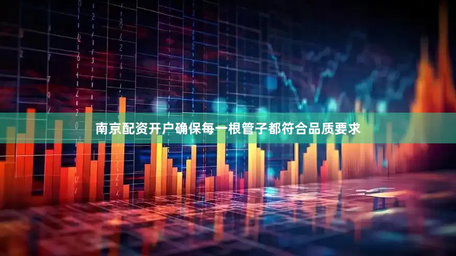 南京配资开户确保每一根管子都符合品质要求