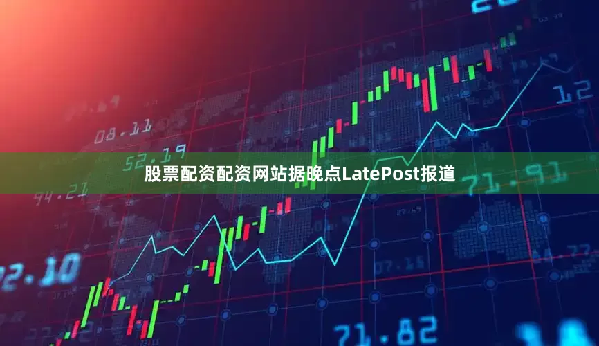 股票配资配资网站据晚点LatePost报道