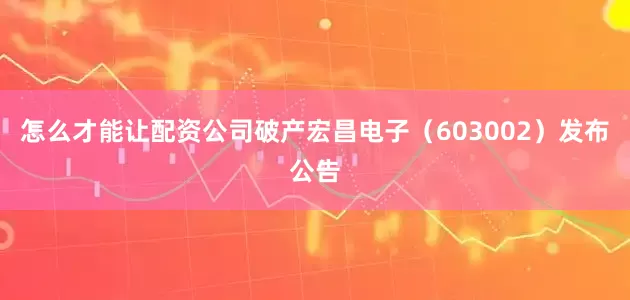 怎么才能让配资公司破产宏昌电子（603002）发布公告