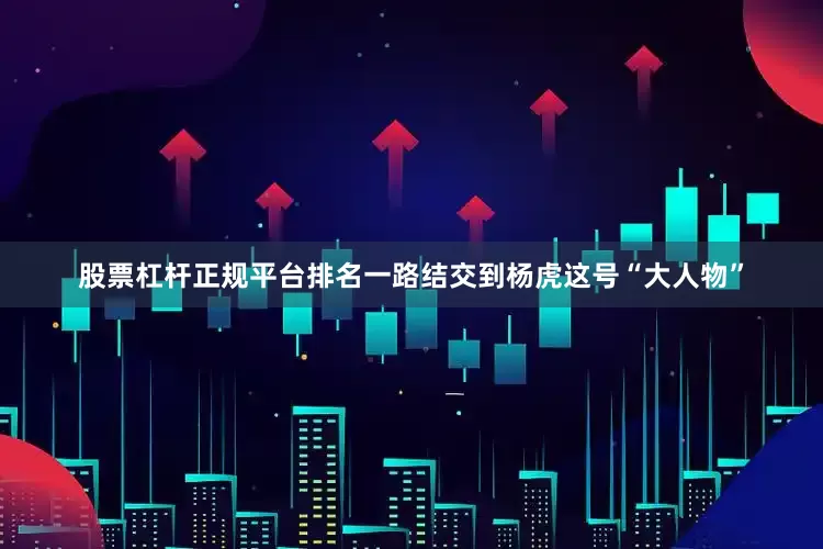 股票杠杆正规平台排名一路结交到杨虎这号“大人物”