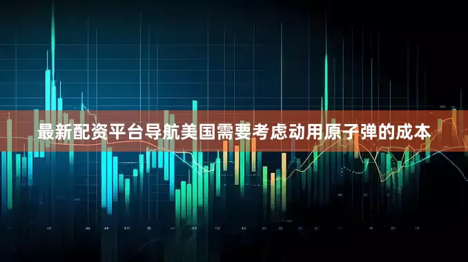 最新配资平台导航美国需要考虑动用原子弹的成本