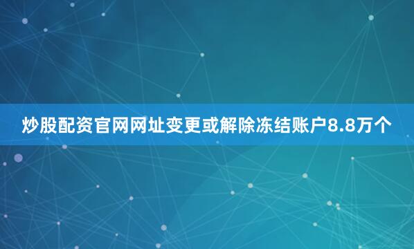 炒股配资官网网址变更或解除冻结账户8.8万个