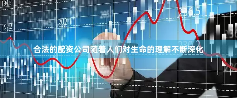 合法的配资公司随着人们对生命的理解不断深化