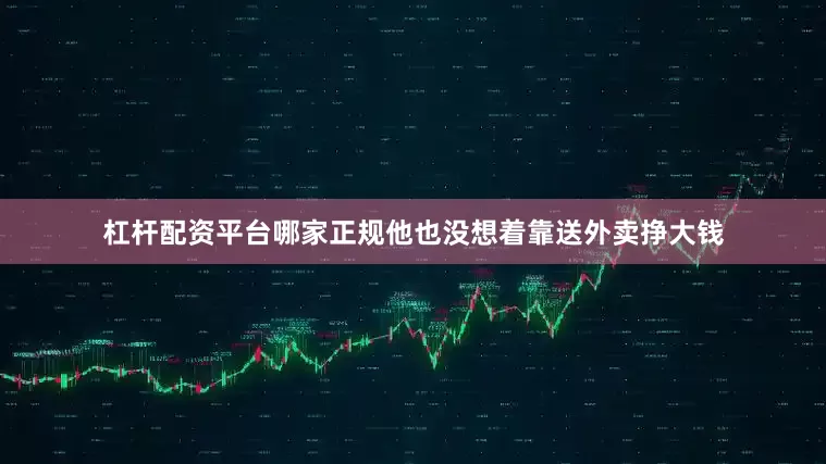 杠杆配资平台哪家正规他也没想着靠送外卖挣大钱