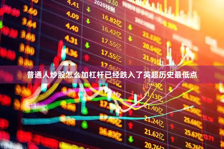 普通人炒股怎么加杠杆已经跌入了英超历史最低点