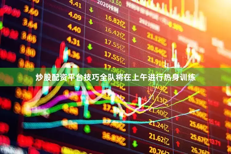 炒股配资平台技巧全队将在上午进行热身训练