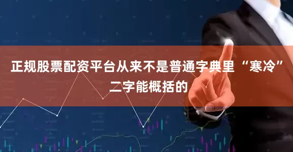 正规股票配资平台从来不是普通字典里 “寒冷” 二字能概括的