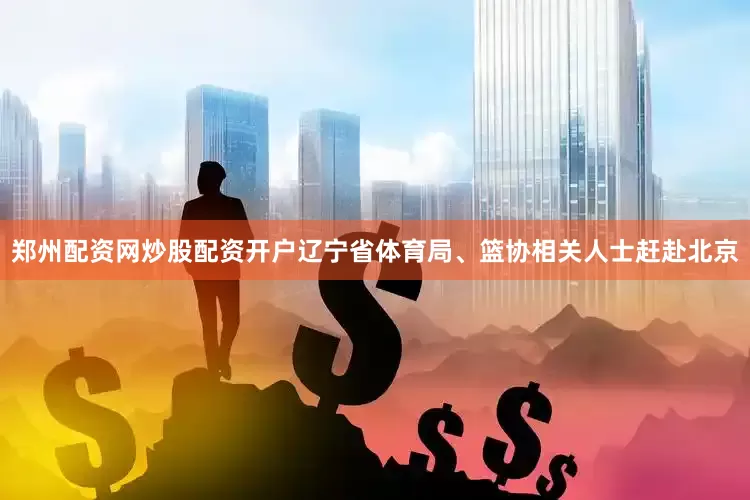 郑州配资网炒股配资开户辽宁省体育局、篮协相关人士赶赴北京