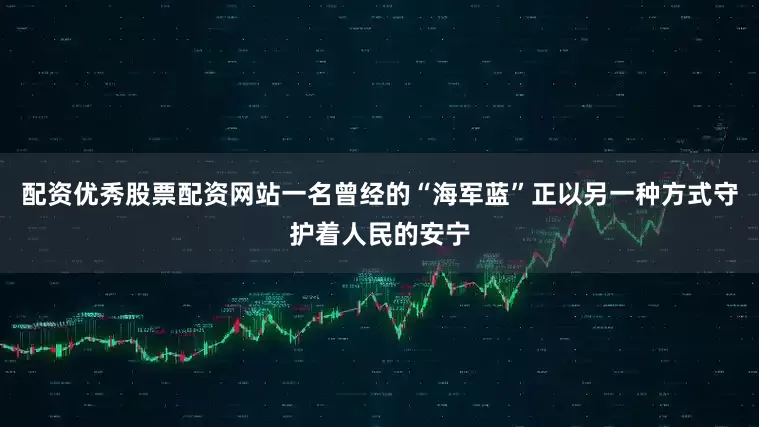 配资优秀股票配资网站一名曾经的“海军蓝”正以另一种方式守护着人民的安宁