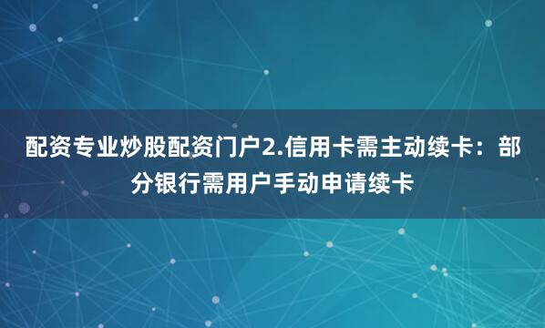 配资专业炒股配资门户2.信用卡需主动续卡：部分银行需用户手动申请续卡